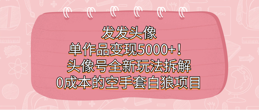 发发头像，单作品变现5000+！头像号全新玩法拆解，0成本的空手套白狼项目-廉价云资源网