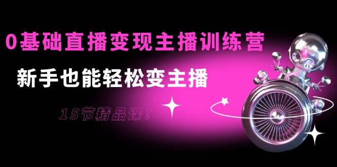 0基础直播变现主播训练营：新手也能轻松变主播，15节精品课-廉价云资源网