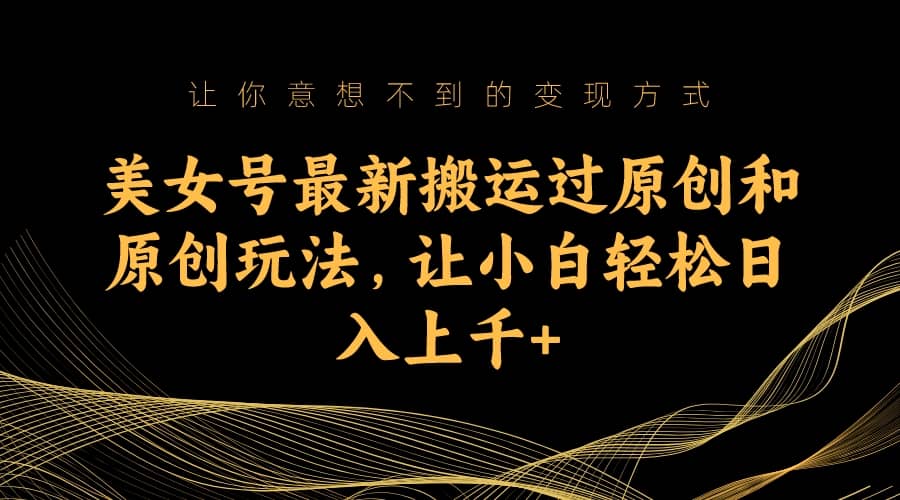 美女号最新搬运过原创和原创玩法，让小白轻松日入上千+-廉价云资源网