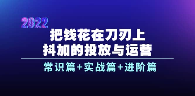 把钱花在刀刃上，抖加的投放与运营：常识篇+实战篇+进阶篇（28节课）-廉价云资源网