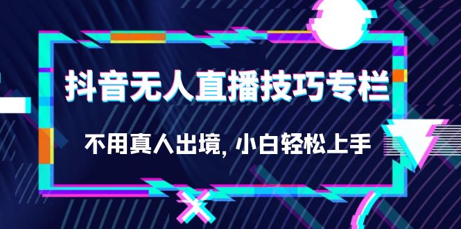 抖音无人直播技巧专栏，不用真人出境，小白轻松上手（27节）-廉价云资源网