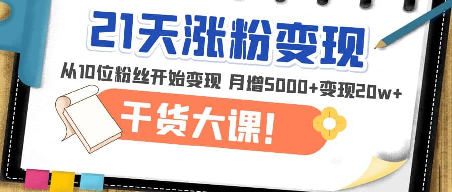 21天精准涨粉变现干货大课：从10位粉丝开始变现 月增5000+-廉价云资源网