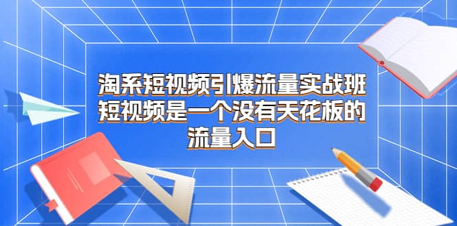 淘系短视频引爆流量实战班，短视频是一个没有天花板的流量入口-廉价云资源网