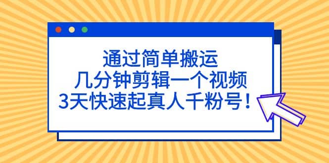通过简单搬运，几分钟剪辑一个视频，3天快速起真人千粉号-廉价云资源网