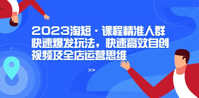 2023淘短·课程精准人群快速爆发玩法，快速高效自创视频及全店运营思维-廉价云资源网