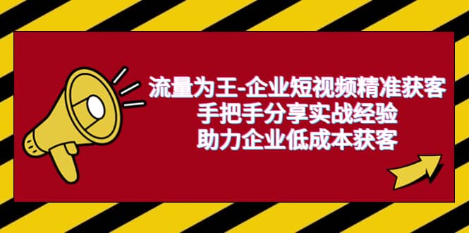 流量为王-企业 短视频精准获客，手把手分享实战经验，助力企业低成本获客-廉价云资源网