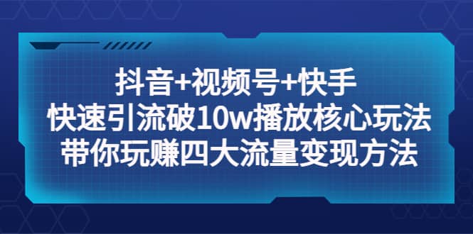抖音+视频号+快手 快速引流破10w播放核心玩法：带你玩赚四大流量变现方法-廉价云资源网