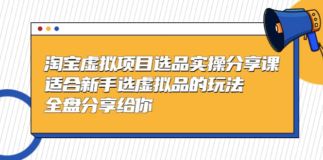 淘宝虚拟项目选品实操分享课，适合新手选虚拟品的玩法 全盘分享给你-廉价云资源网