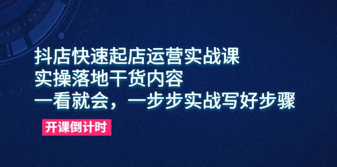 抖店快速起店运营实战课，实操落地干货内容，一看就会，一步步实战写好步骤-廉价云资源网