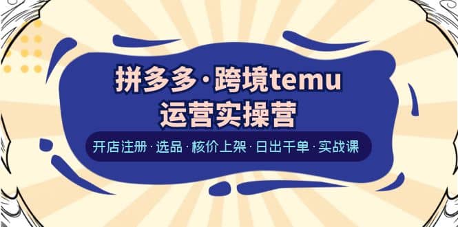 拼多多·跨境temu运营实操营：开店注册·选品·核价上架·日出千单·实战课-廉价云资源网