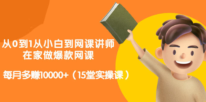 从0到1从小白到网课讲师：在家做爆款网课，每月多赚10000+（15堂实操课）-廉价云资源网