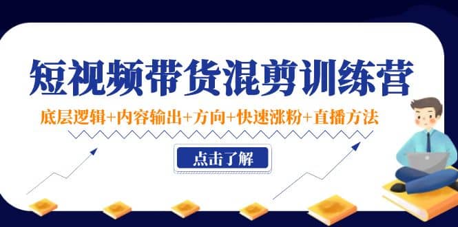 短视频带货混剪训练营：底层逻辑+内容输出+方向+快速涨粉+直播方法！-廉价云资源网