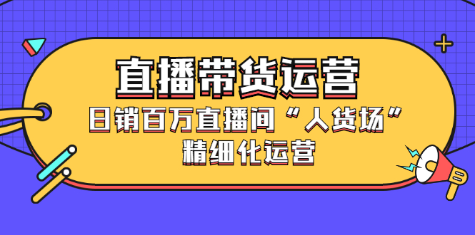 直播带货运营，销百万直播间“人货场”精细化运营-廉价云资源网