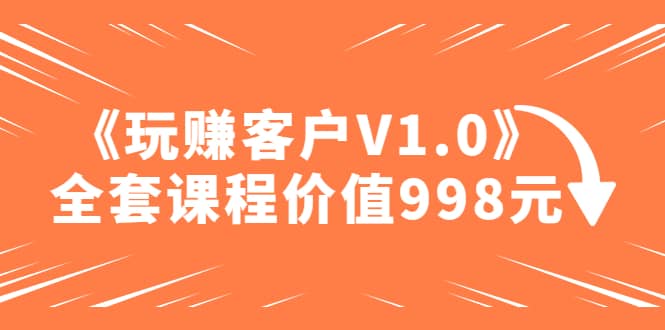 某收费课程《玩赚客户V1.0》全套课程价值998元-廉价云资源网