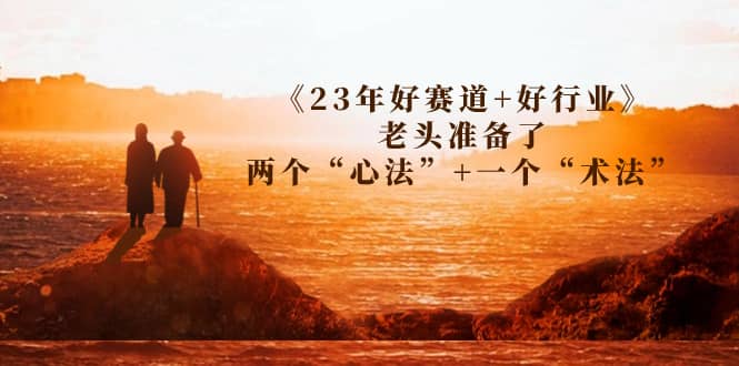 某收费文章《23年好赛道+好行业》老头准备了两个“心法”+一个“术法”-廉价云资源网
