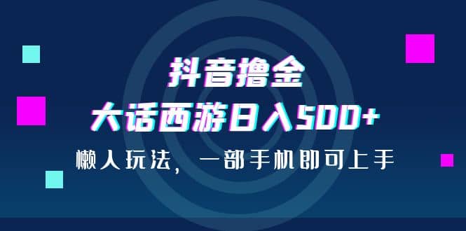 抖音撸金，大话西游日入500+，懒人玩法，一部手机即可上手-廉价云资源网