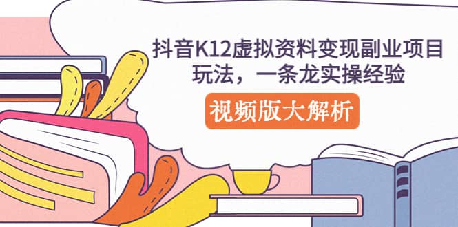抖音K12虚拟资料变现副业项目玩法，一条龙实操经验，视频版大解析-廉价云资源网