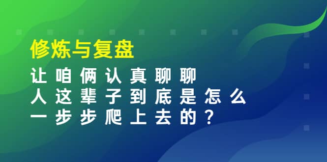 某收费文章：修炼与复盘 让咱俩认真聊聊 人这辈子到底怎么一步步爬上去的?-廉价云资源网