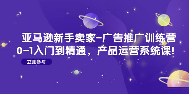 亚马逊新手卖家-广告推广训练营：0-1入门到精通，产品运营系统课-廉价云资源网