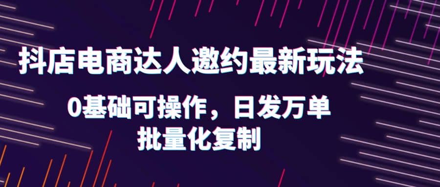抖店电商达人邀约最新玩法，0基础可操作，日发万单，批量化复制-廉价云资源网