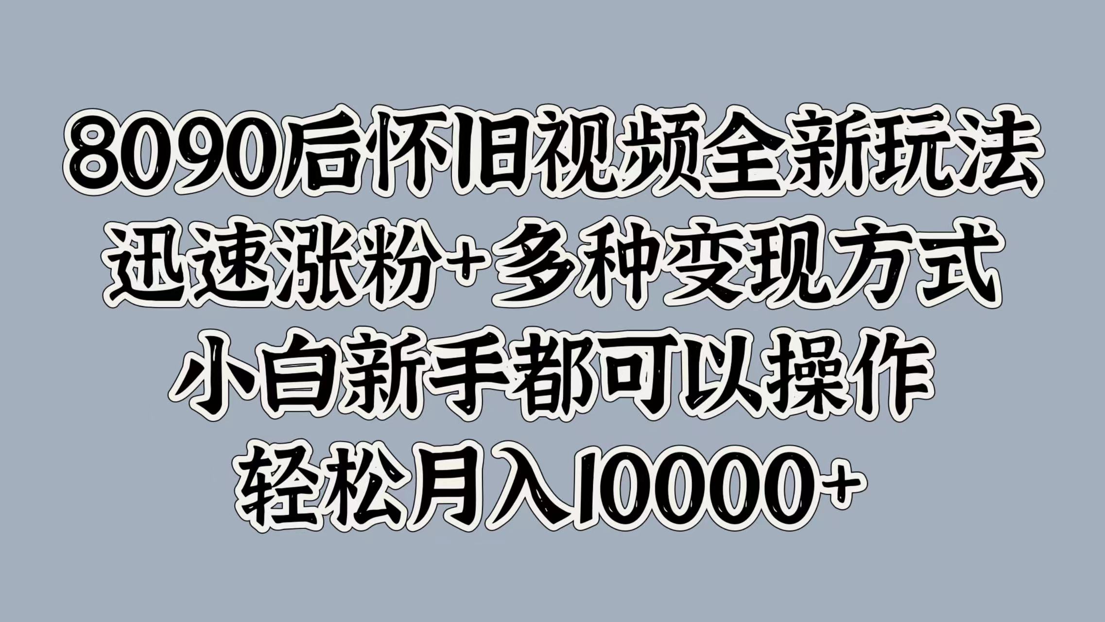 8090后怀旧视频全新玩法，迅速涨粉+多种变现方式，小白新手都可以操作，轻松月入10000+-廉价云资源网