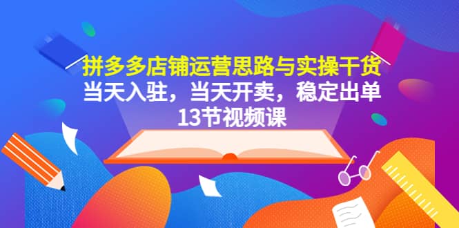 拼多多店铺运营思路与实操干货，当天入驻，当天开卖，稳定出单（13节课）-廉价云资源网