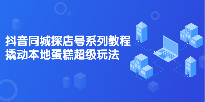 抖音同城探店号系列教程，撬动本地蛋糕超级玩法【视频课程】-廉价云资源网