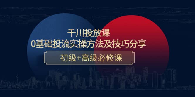 千川投放课：0基础投流实操方法及技巧分享，初级+高级必修课-廉价云资源网