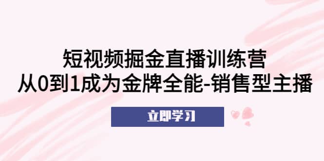 短视频掘金直播训练营：从0到1成为金牌全能-销售型主播-廉价云资源网