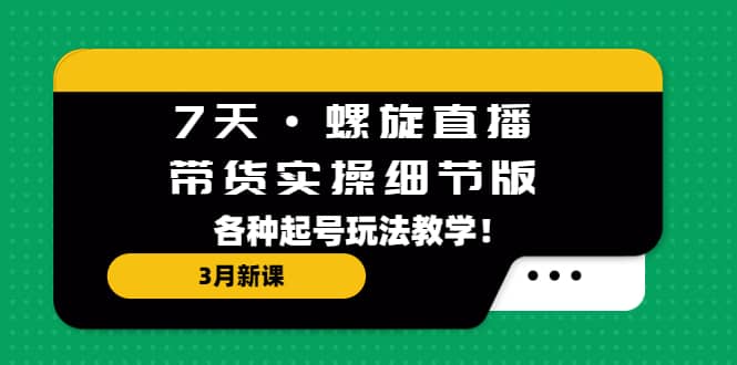 7天·螺旋直播·带货实操细节版：3月新课，各种起号玩法教学-廉价云资源网