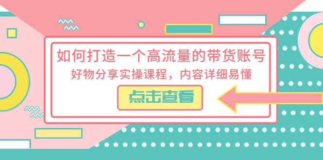 如何打造一个高流量的带货账号，好物分享实操课程，内容详细易懂-廉价云资源网