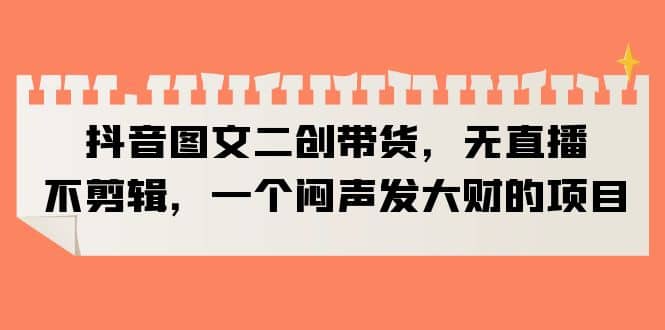 抖音图文二创带货，无直播，不剪辑，一个闷声发大财的项目-廉价云资源网