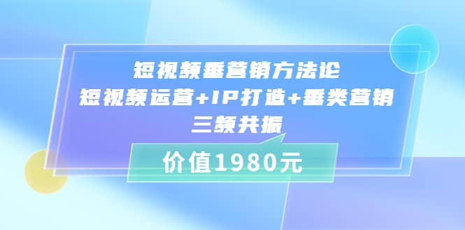 短视频垂营销方法论:短视频运营+IP打造+垂类营销，三频共振（价值1980）-廉价云资源网