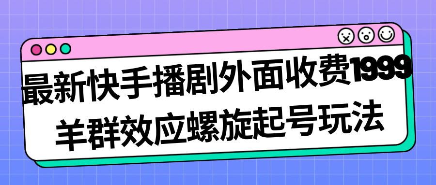 最新快手播剧外面收费1999羊群效应螺旋起号玩法配合流量日入几百完全没问题-廉价云资源网