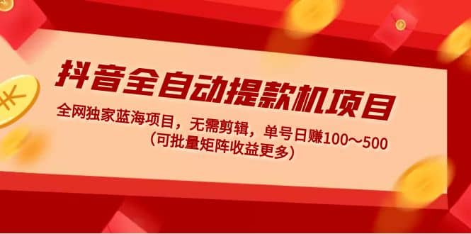 抖音全自动提款机项目：独家蓝海 无需剪辑 单号日赚100～500 (可批量矩阵)-廉价云资源网