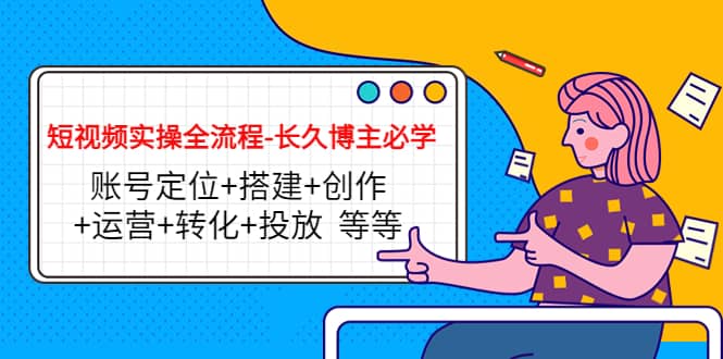 短视频实操全流程-长久博主必学：账号定位+搭建+创作+运营+转化+投放 等等-廉价云资源网