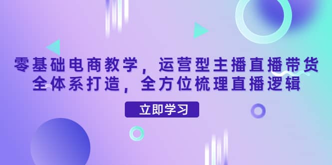 零基础电商教学，运营型主播直播带货全体系打造，全方位梳理直播逻辑-廉价云资源网
