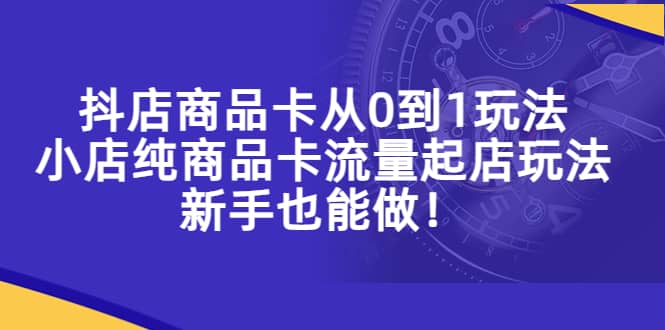 抖店商品卡从0到1玩法，小店纯商品卡流量起店玩法，新手也能做-廉价云资源网
