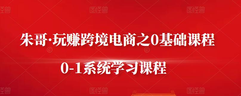 朱哥·玩赚跨境电商之0基础课程，0-1系统学习课程-廉价云资源网