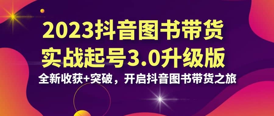 2023抖音 图书带货实战起号3.0升级版：全新收获+突破，开启抖音图书带货之旅-廉价云资源网