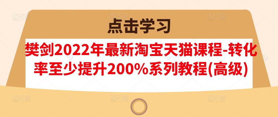 樊剑2022年最新淘宝天猫课程-转化率至少提升200%系列教程(高级)-廉价云资源网