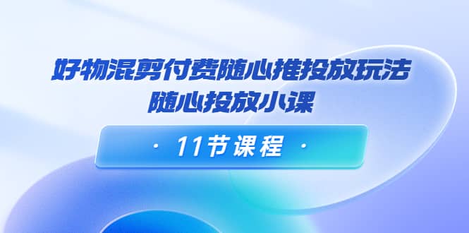 好物混剪付费随心推投放玩法，随心投放小课（11节课程）-廉价云资源网
