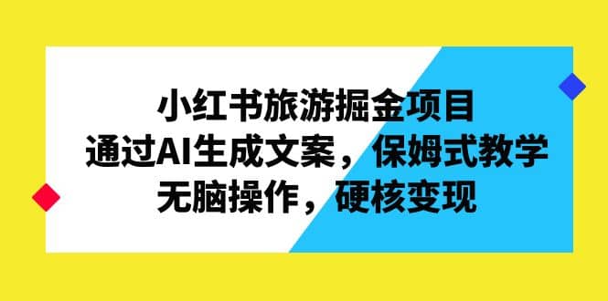 小红书旅游掘金项目，通过AI生成文案，保姆式教学，无脑操作，硬核变现-廉价云资源网