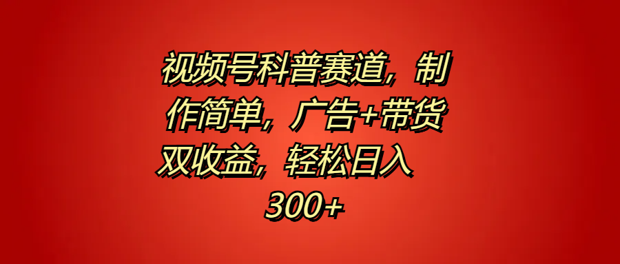 视频号科普赛道，制作简单，广告+带货双收益，轻松日入300+-廉价云资源网