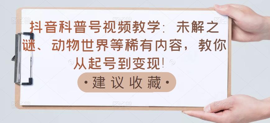 抖音科普号视频教学：未解之谜、动物世界等稀有内容，教你从起号到变现！-廉价云资源网