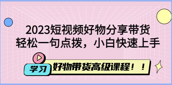 2023短视频好物分享带货，好物带货高级课程，轻松一句点拨，小白快速上手-廉价云资源网