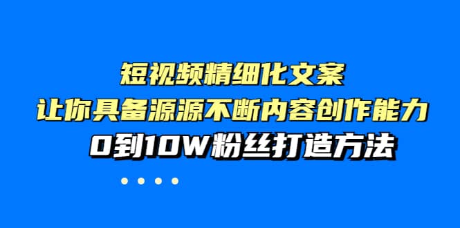 短视频精细化文案，让你具备源源不断内容创作能力，0到10W粉丝打造方法-廉价云资源网