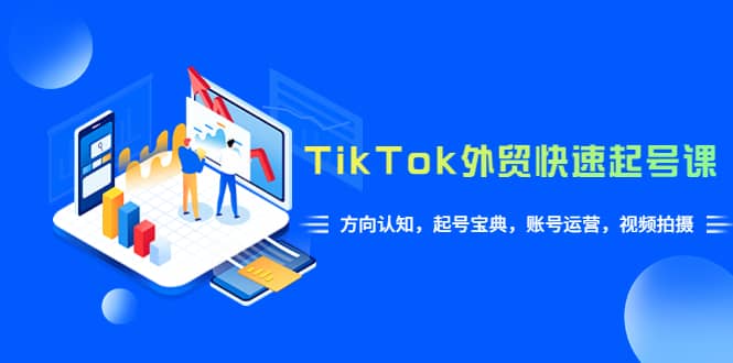 TikTok/外贸·快速起号课，方向认知，起号宝典，账号运营，视频拍摄(33节)-廉价云资源网