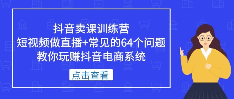 抖音卖课训练营，短视频做直播+常见的64个问题 教你玩赚抖音电商系统-廉价云资源网