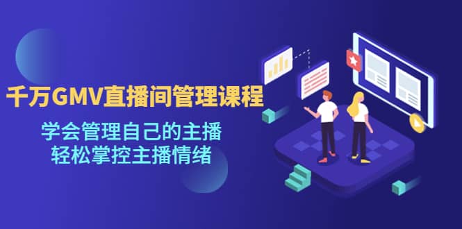 千万GMV直播间的管理课程：学会管理自己的主播，轻松掌控主播情绪-廉价云资源网
